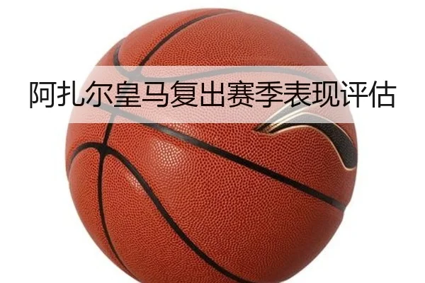 阿扎尔皇马复出赛季表现评估
